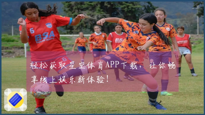 轻松获取星空体育APP下载，让你畅享线上娱乐新体验！
