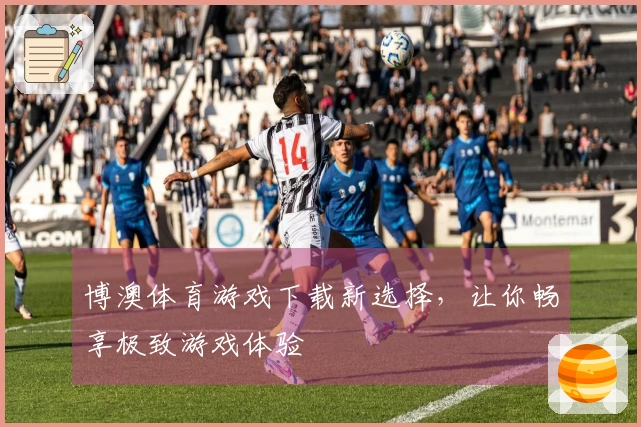 博澳体育游戏下载新选择，让你畅享极致游戏体验