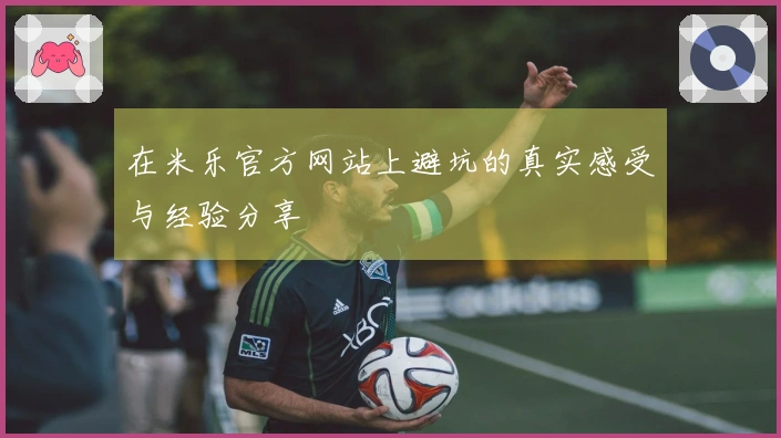 在米乐官方网站上避坑的真实感受与经验分享