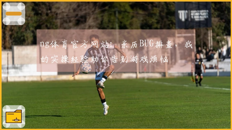 ng体育官方网站：亲历BUG排查，我的实操经验助你告别游戏烦恼