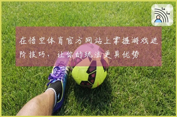 在悟空体育官方网站上掌握游戏进阶技巧，让你的玩法更具优势