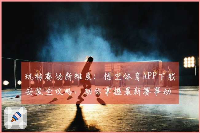 玩转赛场新维度：悟空体育APP下载安装全攻略，助你掌握最新赛事动向