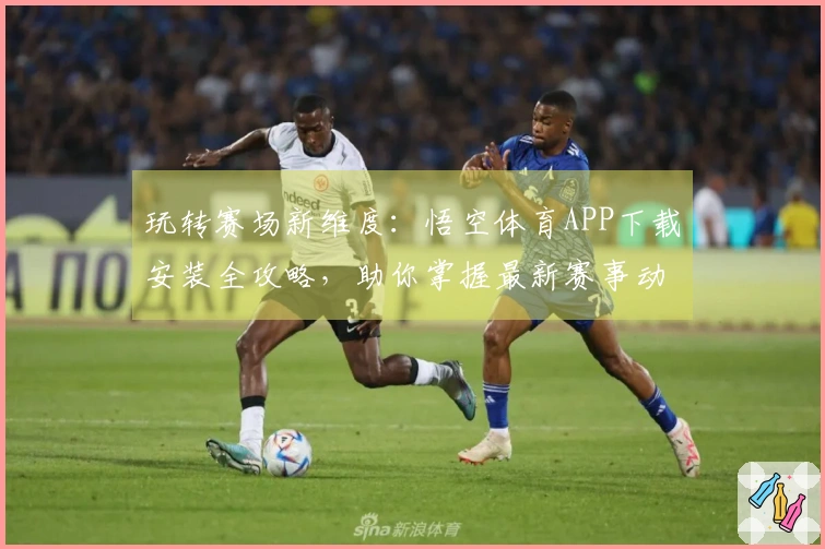 玩转赛场新维度：悟空体育APP下载安装全攻略，助你掌握最新赛事动向