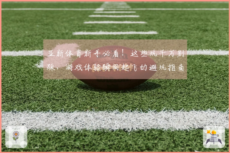 亚新体育新手必看！这些坑千万别踩，游戏体验瞬间起飞的避坑指南