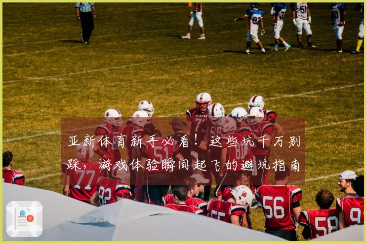 亚新体育新手必看！这些坑千万别踩，游戏体验瞬间起飞的避坑指南