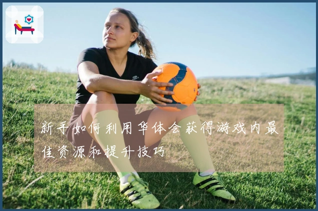 新手如何利用华体会获得游戏内最佳资源和提升技巧