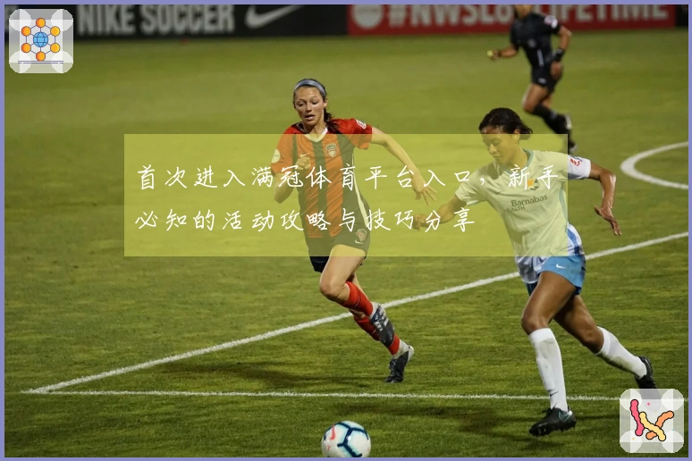 首次进入满冠体育平台入口，新手必知的活动攻略与技巧分享