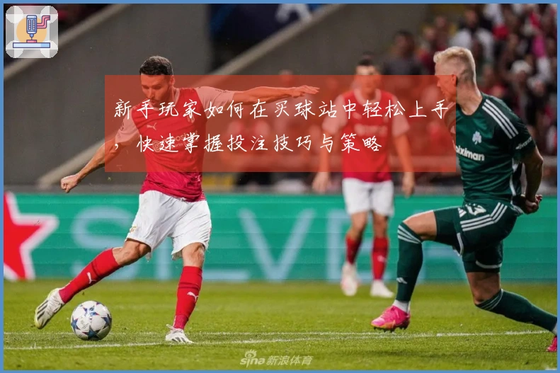 新手玩家如何在买球站中轻松上手，快速掌握投注技巧与策略