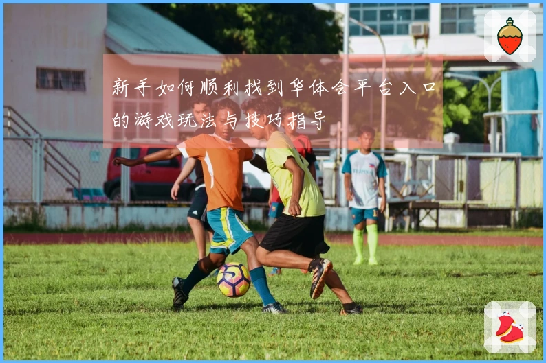 新手如何顺利找到华体会平台入口的游戏玩法与技巧指导