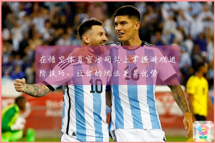 在悟空体育官方网站上掌握游戏进阶技巧,让你的玩法更具优势