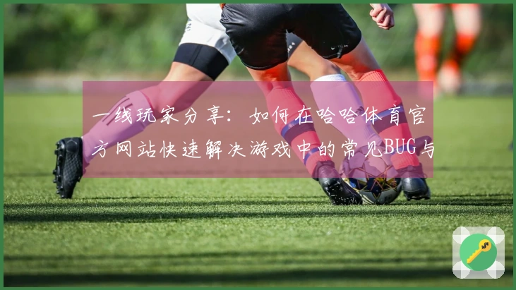 一线玩家分享：如何在哈哈体育官方网站快速解决游戏中的常见BUG与问题