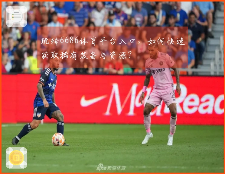玩转6686体育平台入口，如何快速获取稀有装备与资源？