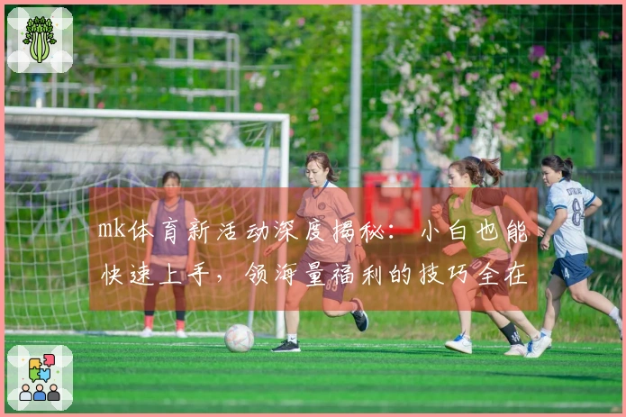 mk体育新活动深度揭秘：小白也能快速上手，领海量福利的技巧全在这儿！