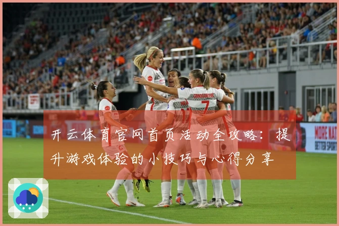 开云体育官网首页活动全攻略：提升游戏体验的小技巧与心得分享
