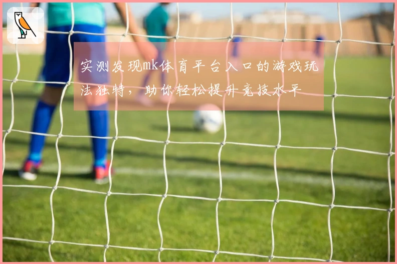 实测发现mk体育平台入口的游戏玩法独特，助你轻松提升竞技水平