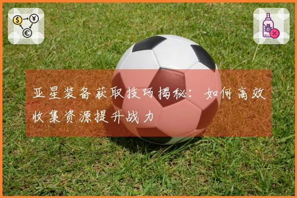 亚星装备获取技巧揭秘：如何高效收集资源提升战力