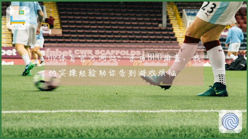 ng体育官方网站：亲历BUG排查，我的实操经验助你告别游戏烦恼