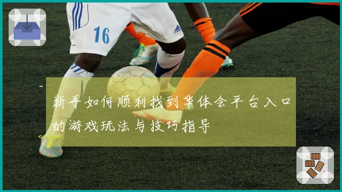 新手如何顺利找到华体会平台入口的游戏玩法与技巧指导