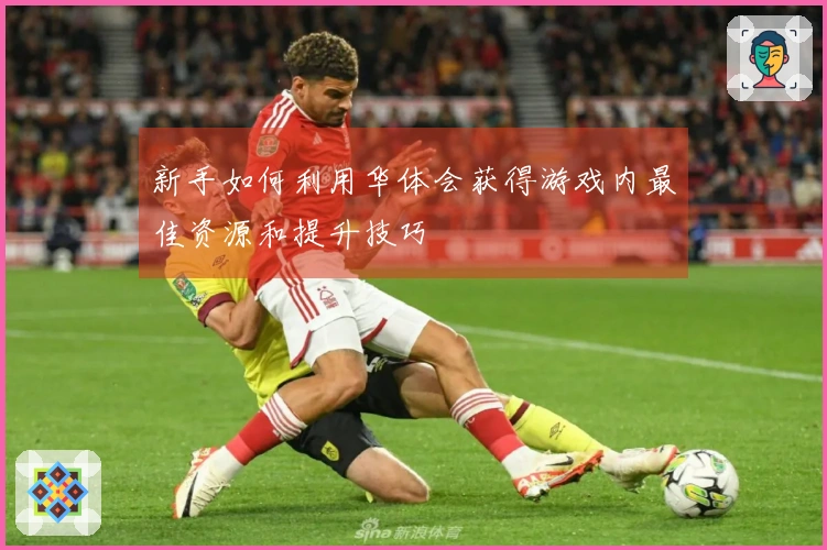 新手如何利用华体会获得游戏内最佳资源和提升技巧